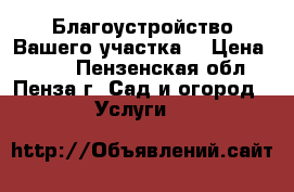 Благоустройство Вашего участка. › Цена ­ 100 - Пензенская обл., Пенза г. Сад и огород » Услуги   